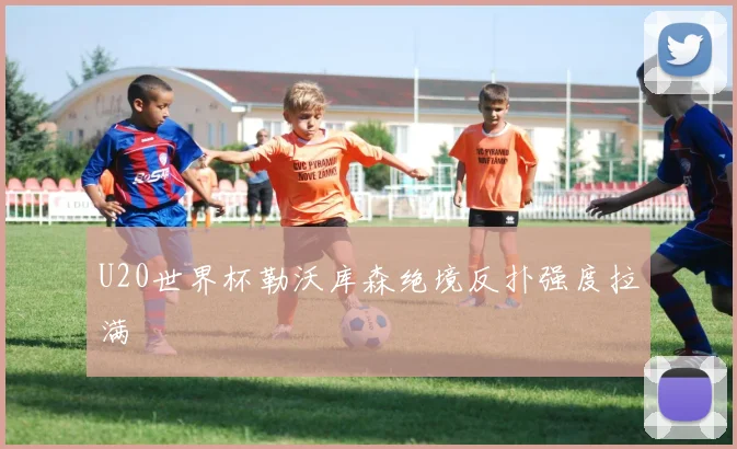 U20世界杯勒沃库森绝境反扑强度拉满