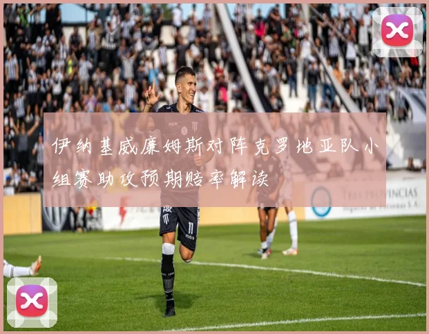 伊纳基威廉姆斯对阵克罗地亚队小组赛助攻预期赔率解读