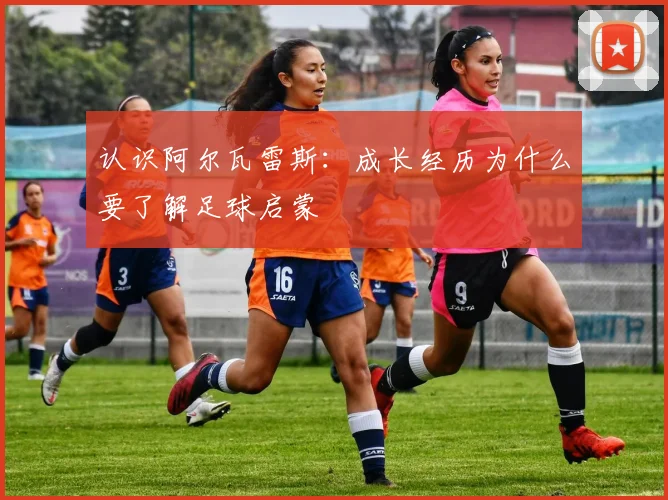 认识阿尔瓦雷斯：成长经历为什么要了解足球启蒙