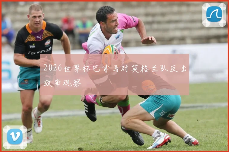 2026世界杯巴拿马对英格兰队反击效率观察