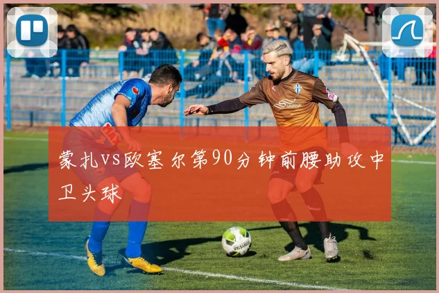 蒙扎vs欧塞尔第90分钟前腰助攻中卫头球