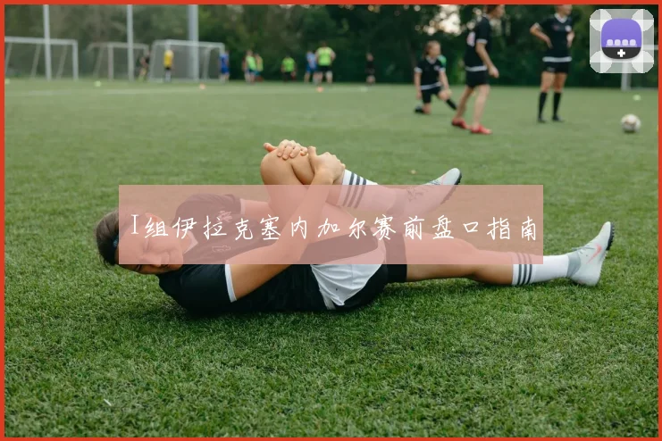 I组伊拉克塞内加尔赛前盘口指南
