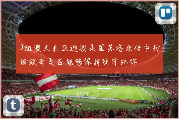 D组澳大利亚迎战美国苏塔尔传中封堵效率是否能够保持防守纪律