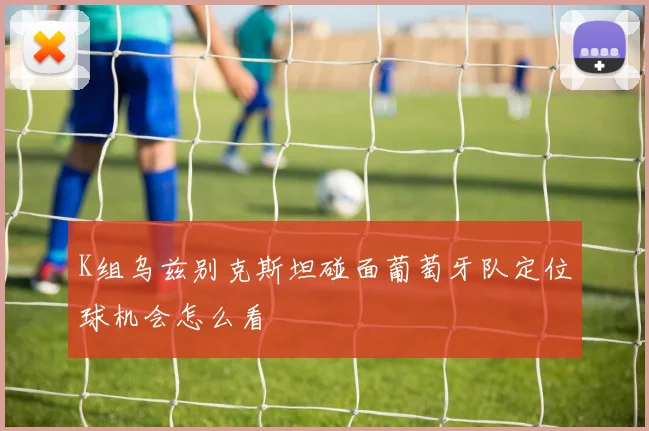 K组乌兹别克斯坦碰面葡萄牙队定位球机会怎么看