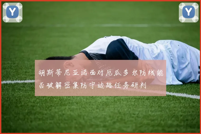 胡斯蒂尼亚诺面对厄瓜多尔防线能否破解密集防守边路任务研判