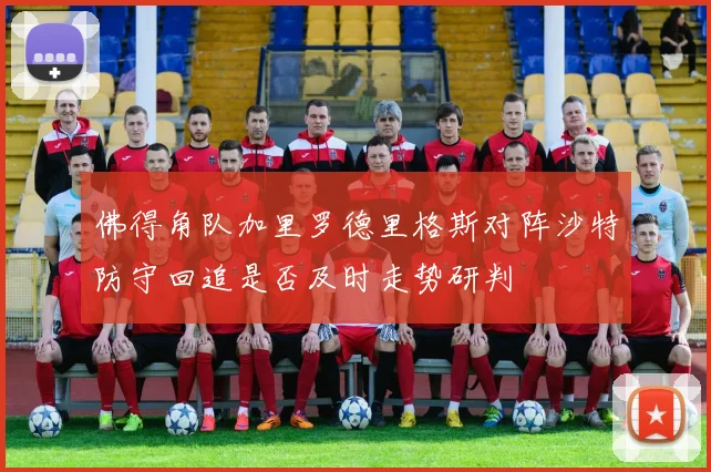 佛得角队加里罗德里格斯对阵沙特防守回追是否及时走势研判