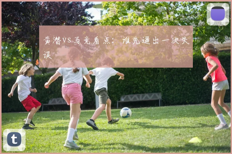 黄潜vs马竞看点：谁先逼出一次失误