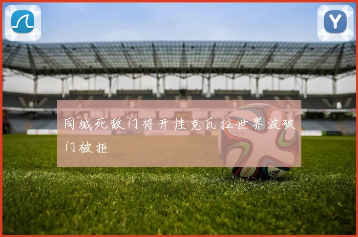 同城死敌门将开挂克瓦拉世界波破门被拒