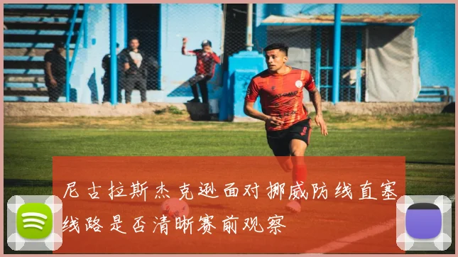 尼古拉斯杰克逊面对挪威防线直塞线路是否清晰赛前观察