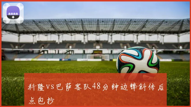 科隆vs巴萨客队48分钟边锋斜传后点包抄