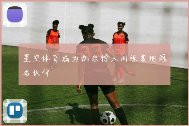 星空体育成为凯尔特人训练基地冠名伙伴